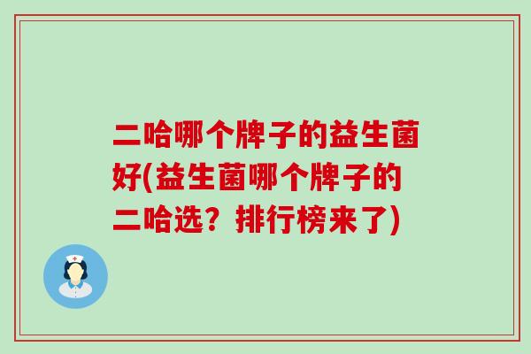 二哈哪个牌子的益生菌好(益生菌哪个牌子的二哈选？排行榜来了)