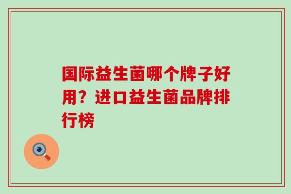 国际益生菌哪个牌子好用？进口益生菌品牌排行榜