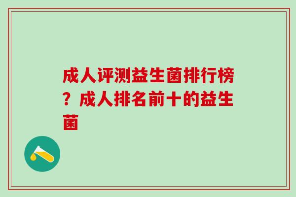成人评测益生菌排行榜？成人排名前十的益生菌