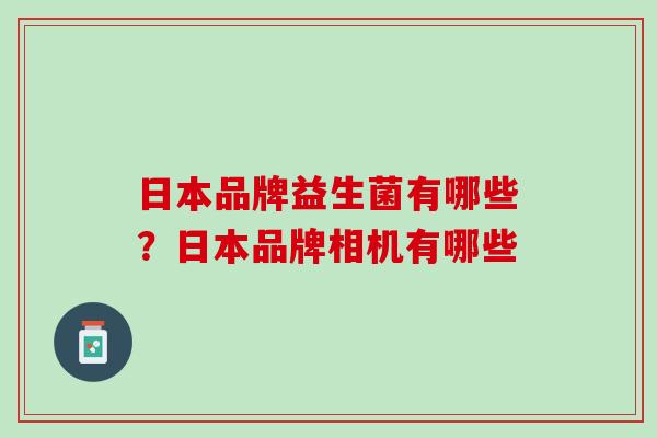 日本品牌益生菌有哪些？日本品牌相机有哪些