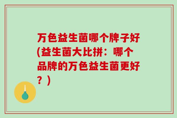 万色益生菌哪个牌子好(益生菌大比拼：哪个品牌的万色益生菌更好？)