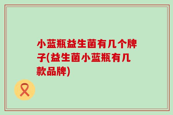 小蓝瓶益生菌有几个牌子(益生菌小蓝瓶有几款品牌)