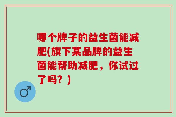 哪个牌子的益生菌能减肥(旗下某品牌的益生菌能帮助减肥，你试过了吗？)
