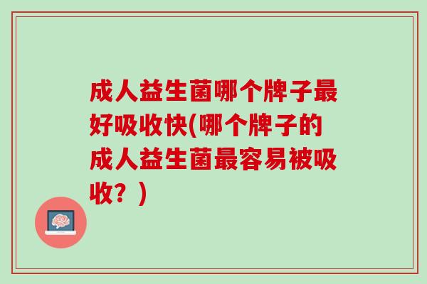 成人益生菌哪个牌子最好吸收快(哪个牌子的成人益生菌最容易被吸收？)