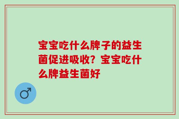 宝宝吃什么牌子的益生菌促进吸收？宝宝吃什么牌益生菌好