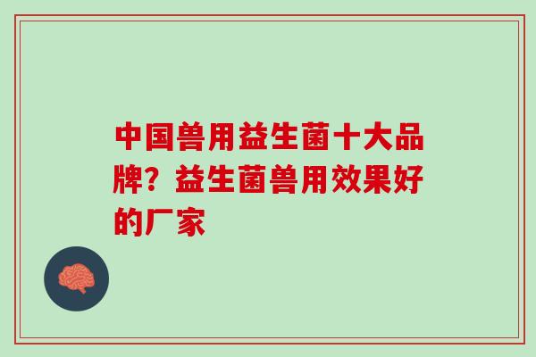 中国兽用益生菌十大品牌？益生菌兽用效果好的厂家