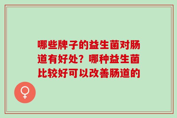 哪些牌子的益生菌对肠道有好处？哪种益生菌比较好可以改善肠道的