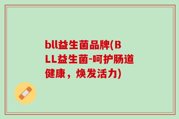 bll益生菌品牌(BLL益生菌-呵护肠道健康，焕发活力)