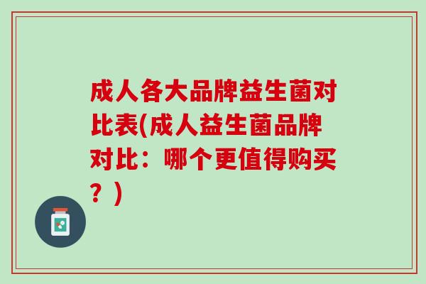 成人各大品牌益生菌对比表(成人益生菌品牌对比：哪个更值得购买？)
