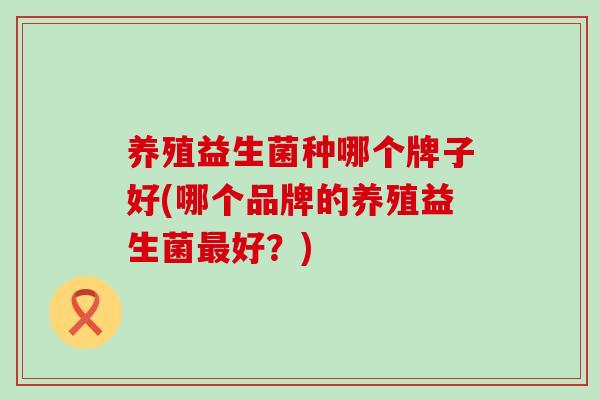 养殖益生菌种哪个牌子好(哪个品牌的养殖益生菌最好？)