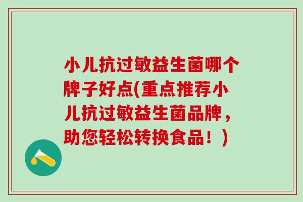 小儿抗过敏益生菌哪个牌子好点(重点推荐小儿抗过敏益生菌品牌，助您轻松转换食品！)