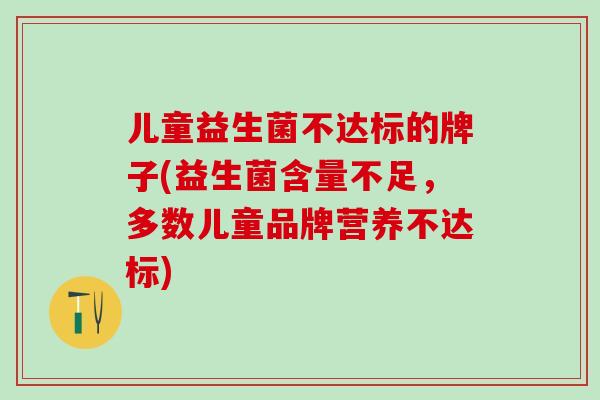 儿童益生菌不达标的牌子(益生菌含量不足，多数儿童品牌营养不达标)