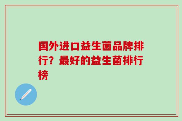 国外进口益生菌品牌排行？最好的益生菌排行榜