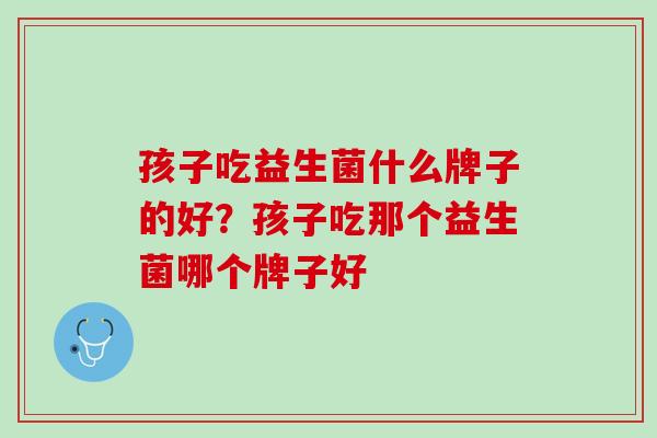 孩子吃益生菌什么牌子的好？孩子吃那个益生菌哪个牌子好
