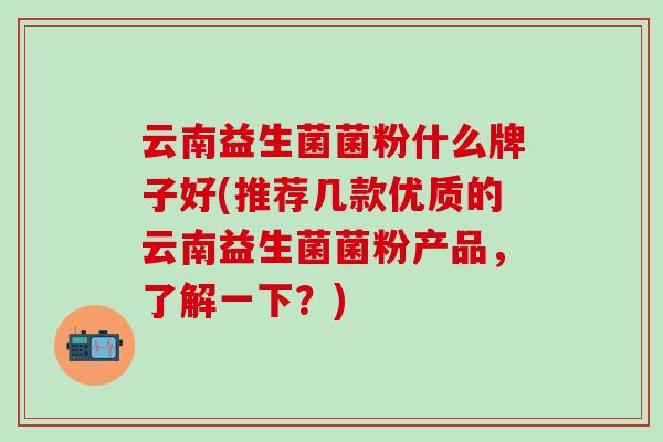 云南益生菌菌粉什么牌子好(推荐几款优质的云南益生菌菌粉产品，了解一下？)