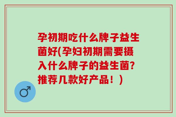 孕初期吃什么牌子益生菌好(孕妇初期需要摄入什么牌子的益生菌？推荐几款好产品！)