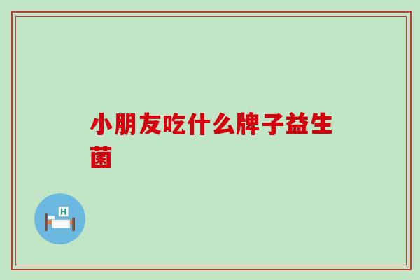 小朋友吃什么牌子益生菌