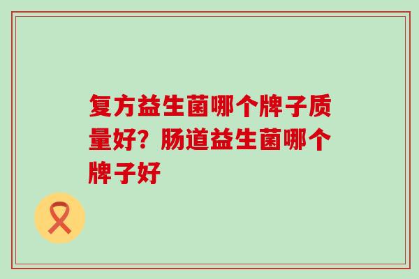 复方益生菌哪个牌子质量好？肠道益生菌哪个牌子好