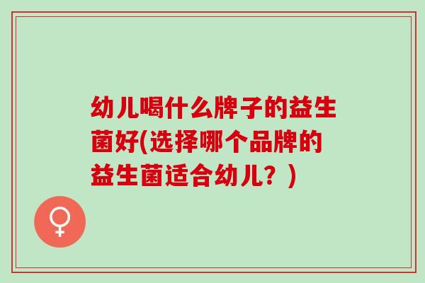 幼儿喝什么牌子的益生菌好(选择哪个品牌的益生菌适合幼儿？)
