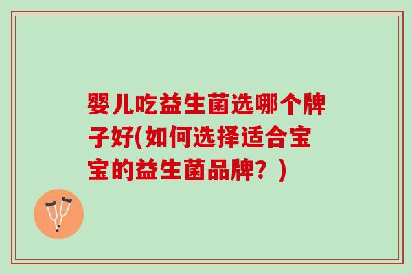 婴儿吃益生菌选哪个牌子好(如何选择适合宝宝的益生菌品牌？)