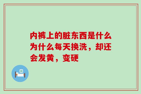 内裤上的脏东西是什么为什么每天换洗，却还会发黄，变硬