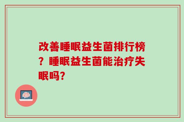 改善睡眠益生菌排行榜？睡眠益生菌能治疗失眠吗？