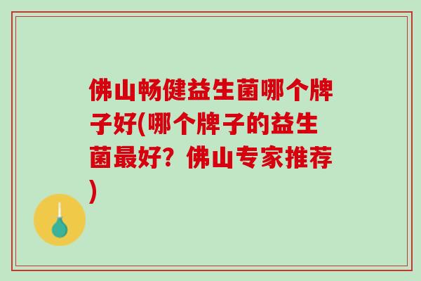 佛山畅健益生菌哪个牌子好(哪个牌子的益生菌最好？佛山专家推荐)