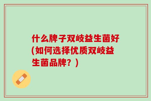 什么牌子双岐益生菌好(如何选择优质双岐益生菌品牌？)