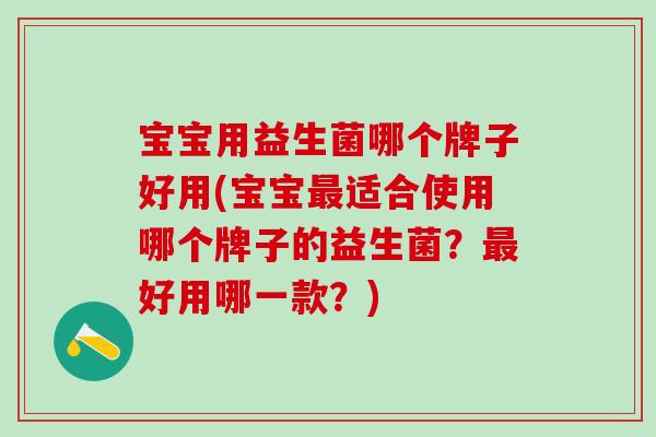 宝宝用益生菌哪个牌子好用(宝宝最适合使用哪个牌子的益生菌？最好用哪一款？)