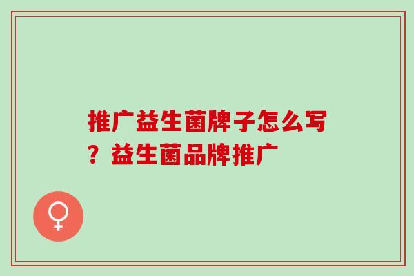 推广益生菌牌子怎么写？益生菌品牌推广