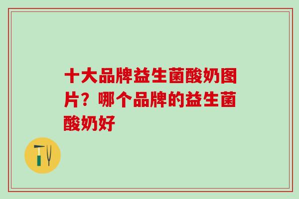 十大品牌益生菌酸奶图片？哪个品牌的益生菌酸奶好