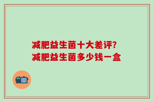 减肥益生菌十大差评？减肥益生菌多少钱一盒
