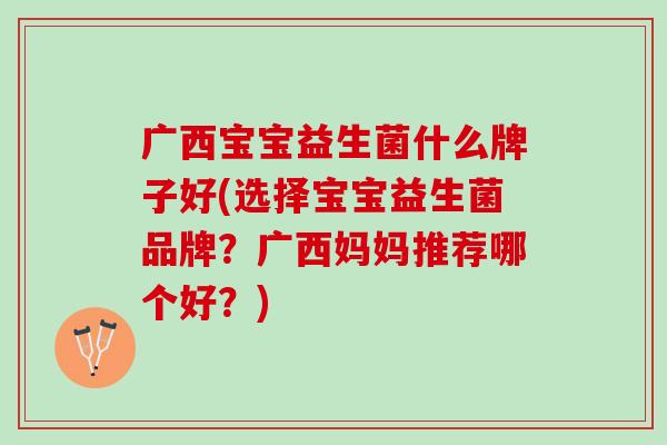 广西宝宝益生菌什么牌子好(选择宝宝益生菌品牌？广西妈妈推荐哪个好？)