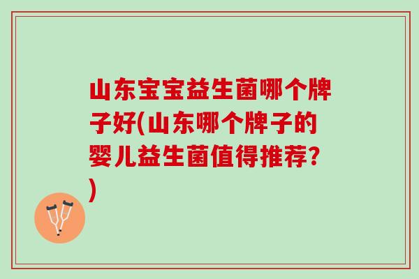 山东宝宝益生菌哪个牌子好(山东哪个牌子的婴儿益生菌值得推荐？)