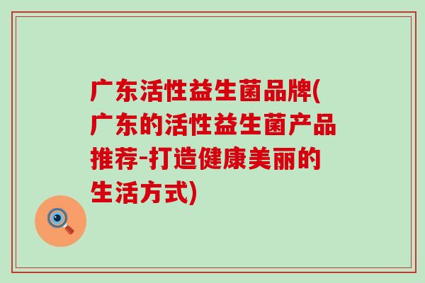 广东活性益生菌品牌(广东的活性益生菌产品推荐-打造健康美丽的生活方式)