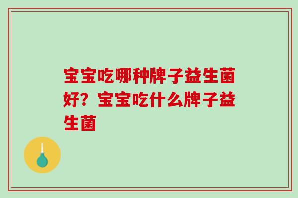 宝宝吃哪种牌子益生菌好？宝宝吃什么牌子益生菌