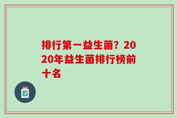 排行第一益生菌？2020年益生菌排行榜前十名