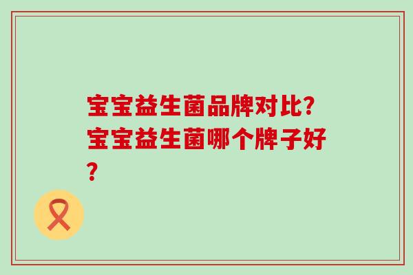宝宝益生菌品牌对比？宝宝益生菌哪个牌子好？