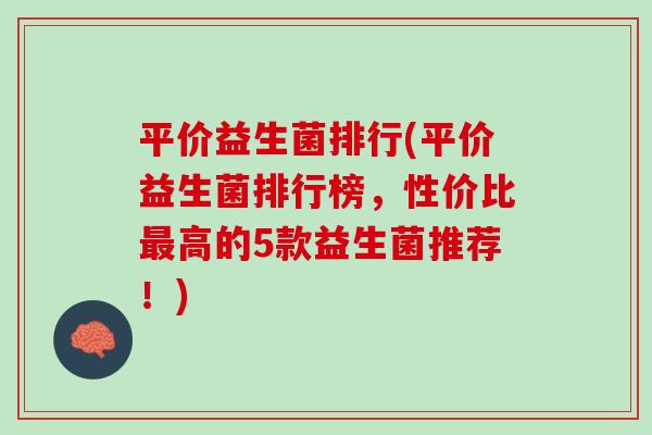 平价益生菌排行(平价益生菌排行榜，性价比最高的5款益生菌推荐！)
