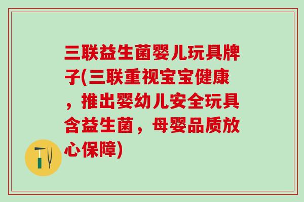 三联益生菌婴儿玩具牌子(三联重视宝宝健康，推出婴幼儿安全玩具含益生菌，母婴品质放心保障)