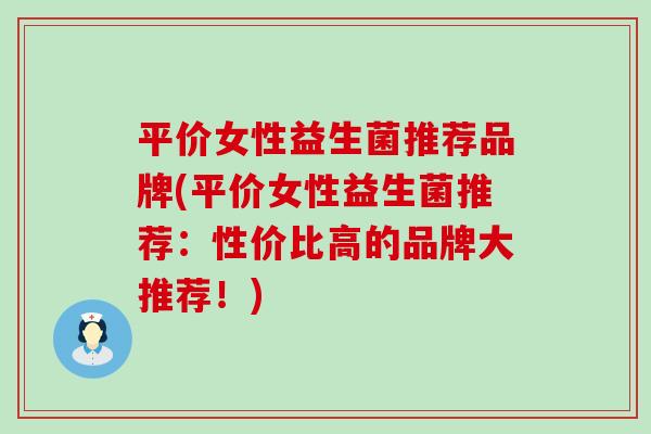 平价女性益生菌推荐品牌(平价女性益生菌推荐：性价比高的品牌大推荐！)