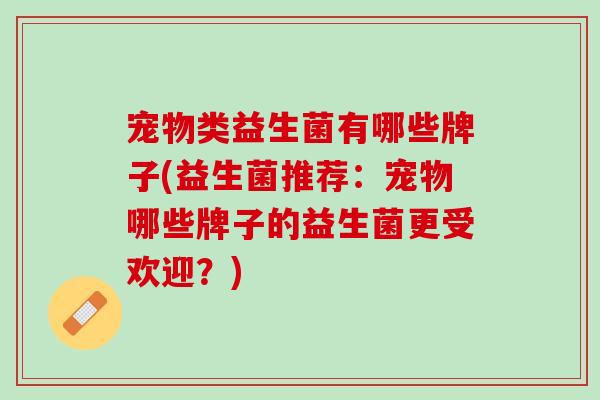 宠物类益生菌有哪些牌子(益生菌推荐：宠物哪些牌子的益生菌更受欢迎？)