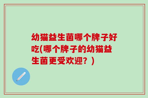 幼猫益生菌哪个牌子好吃(哪个牌子的幼猫益生菌更受欢迎？)