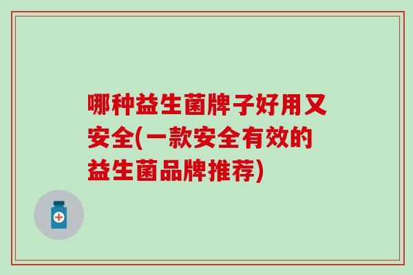 哪种益生菌牌子好用又安全(一款安全有效的益生菌品牌推荐)
