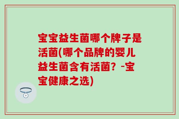 宝宝益生菌哪个牌子是活菌(哪个品牌的婴儿益生菌含有活菌？-宝宝健康之选)