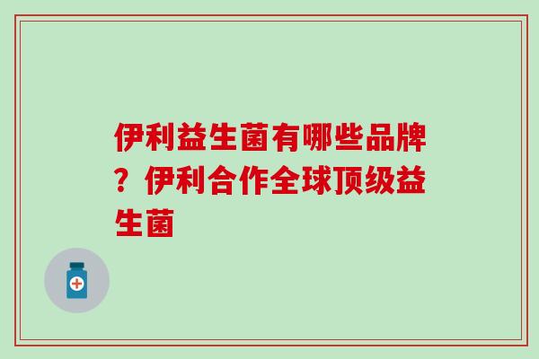 伊利益生菌有哪些品牌?伊利合作全球益生菌 伊利益生菌有哪些品牌?伊利合作全球益生菌