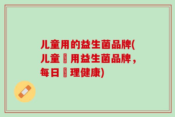 儿童用的益生菌品牌(儿童專用益生菌品牌，每日護理健康)