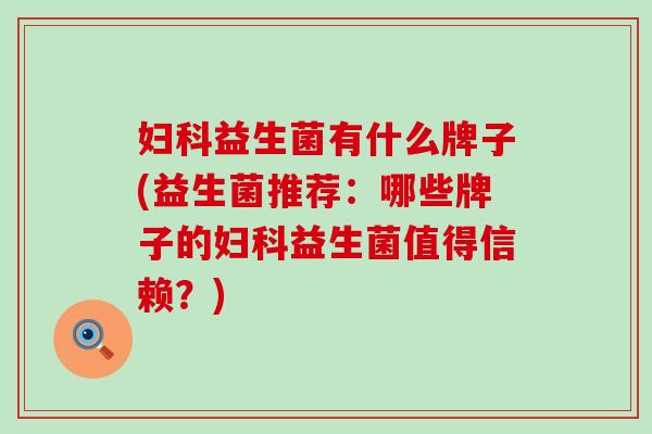 妇科益生菌有什么牌子(益生菌推荐：哪些牌子的妇科益生菌值得信赖？)