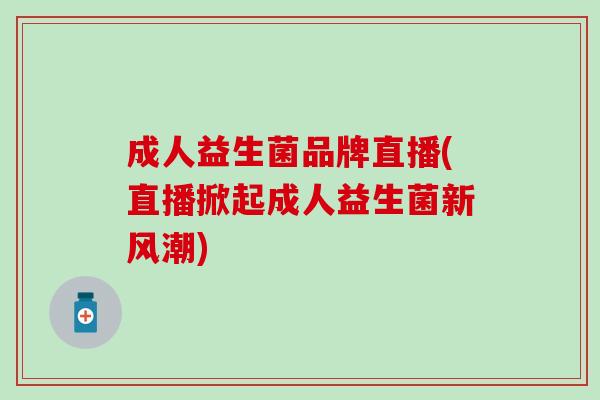成人益生菌品牌直播(直播掀起成人益生菌新风潮)