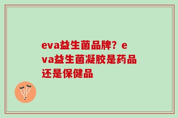 eva益生菌品牌？eva益生菌凝胶是药品还是保健品